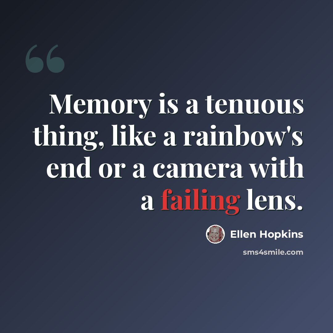 “Memory is a tenuous thing, like a rainbow's end or a camera with a failing lens.” quote by Ellen Hopkins