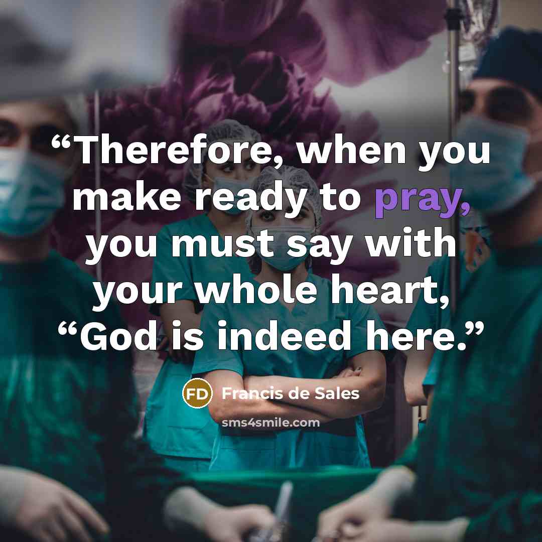 “Therefore, when you make ready to pray, you must say with your whole heart, “God is indeed here.” quote by Francis de Sales
