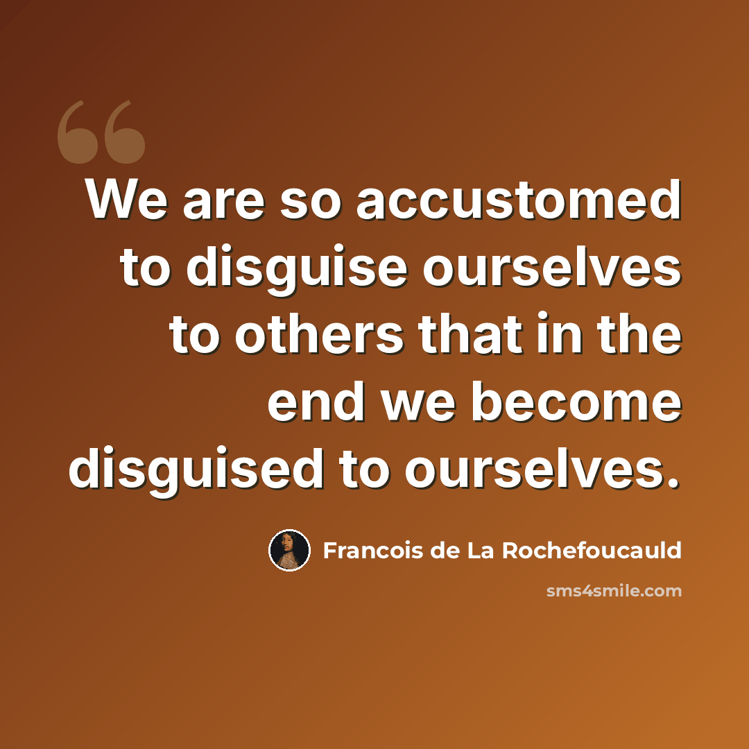 “We are so accustomed to disguise ourselves to others that in the end we become disguised to ourselves.” quote by Francois de La Rochefoucauld