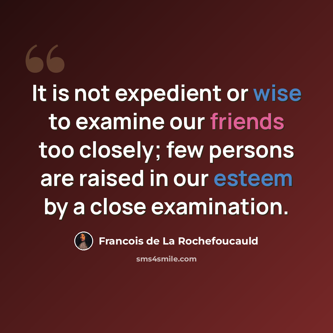 “It is not expedient or wise to examine our friends too closely; few persons are raised in our esteem by a close examination.” quote by Francois de La Rochefoucauld