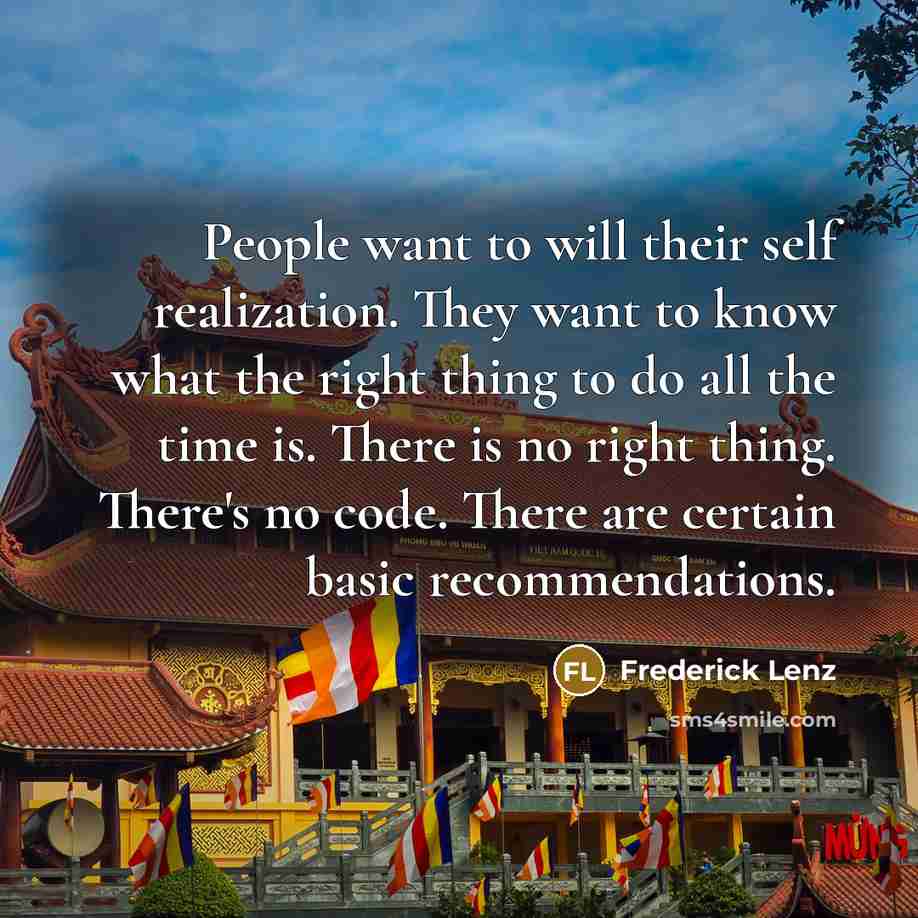 “People want to will their self realization. They want to know what the right thing to do all the time is. There is no right thing. There's no code. There are certain basic recommendations.” quote by Frederick Lenz