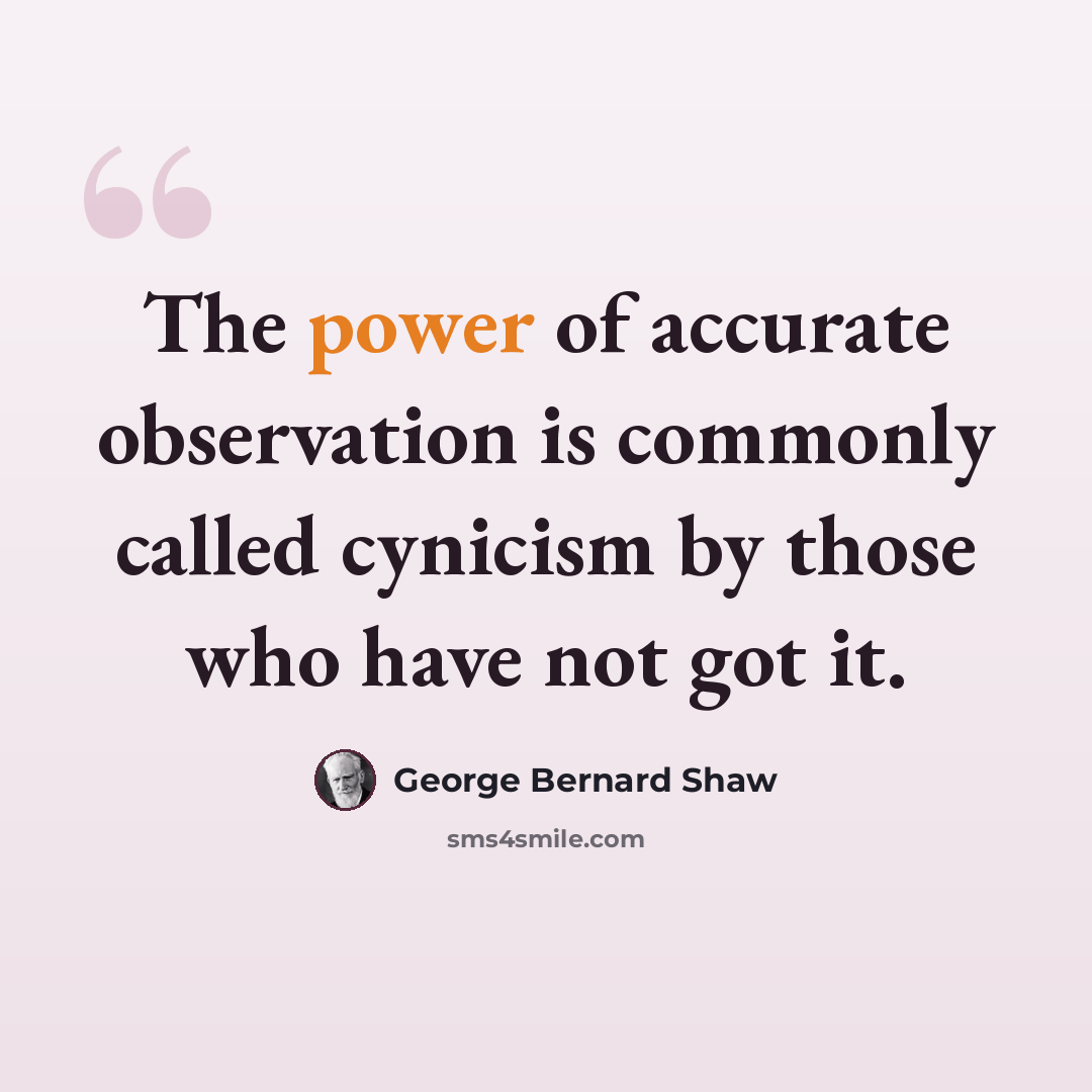 “The power of accurate observation is commonly called cynicism by those who have not got it.” quote by George Bernard Shaw