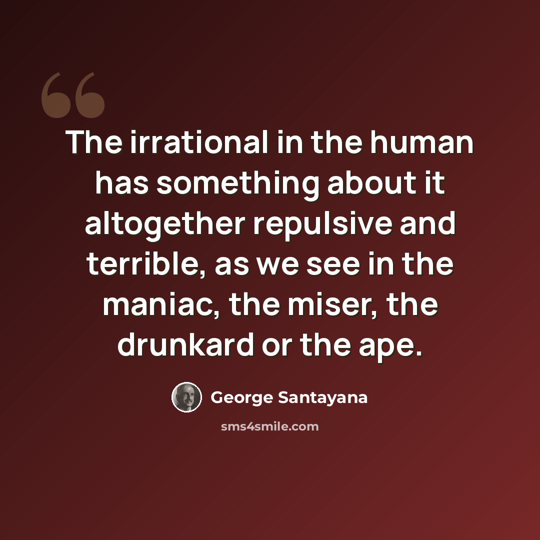“The irrational in the human has something about it altogether repulsive and terrible, as we see in the maniac, the miser, the drunkard or the ape.” quote by George Santayana
