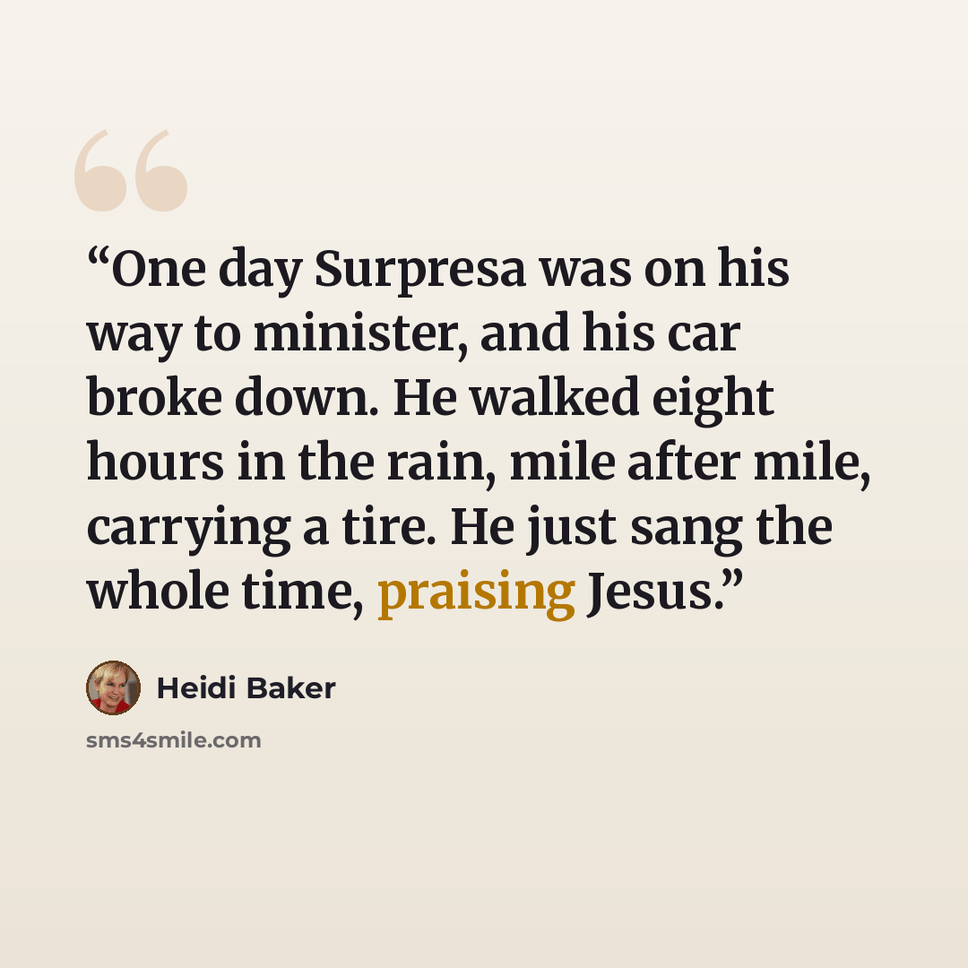 “One day Surpresa was on his way to minister, and his car broke down. He walked eight hours in the rain, mile after mile, carrying a tire. He just sang the whole time, praising Jesus.” quote by Heidi Baker