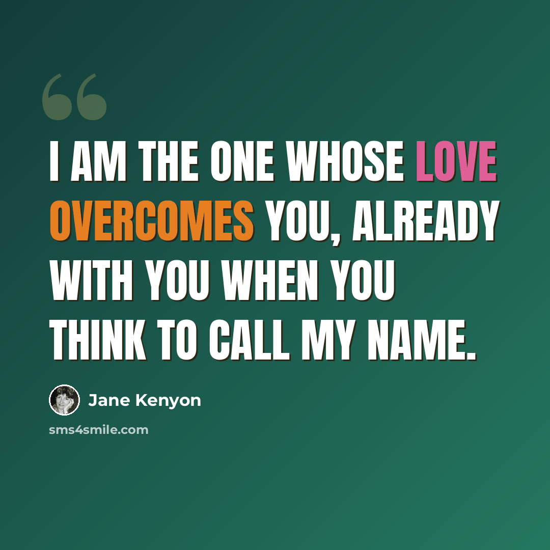 “I am the one whose love overcomes you, already with you when you think to call my name.” quote by Jane Kenyon