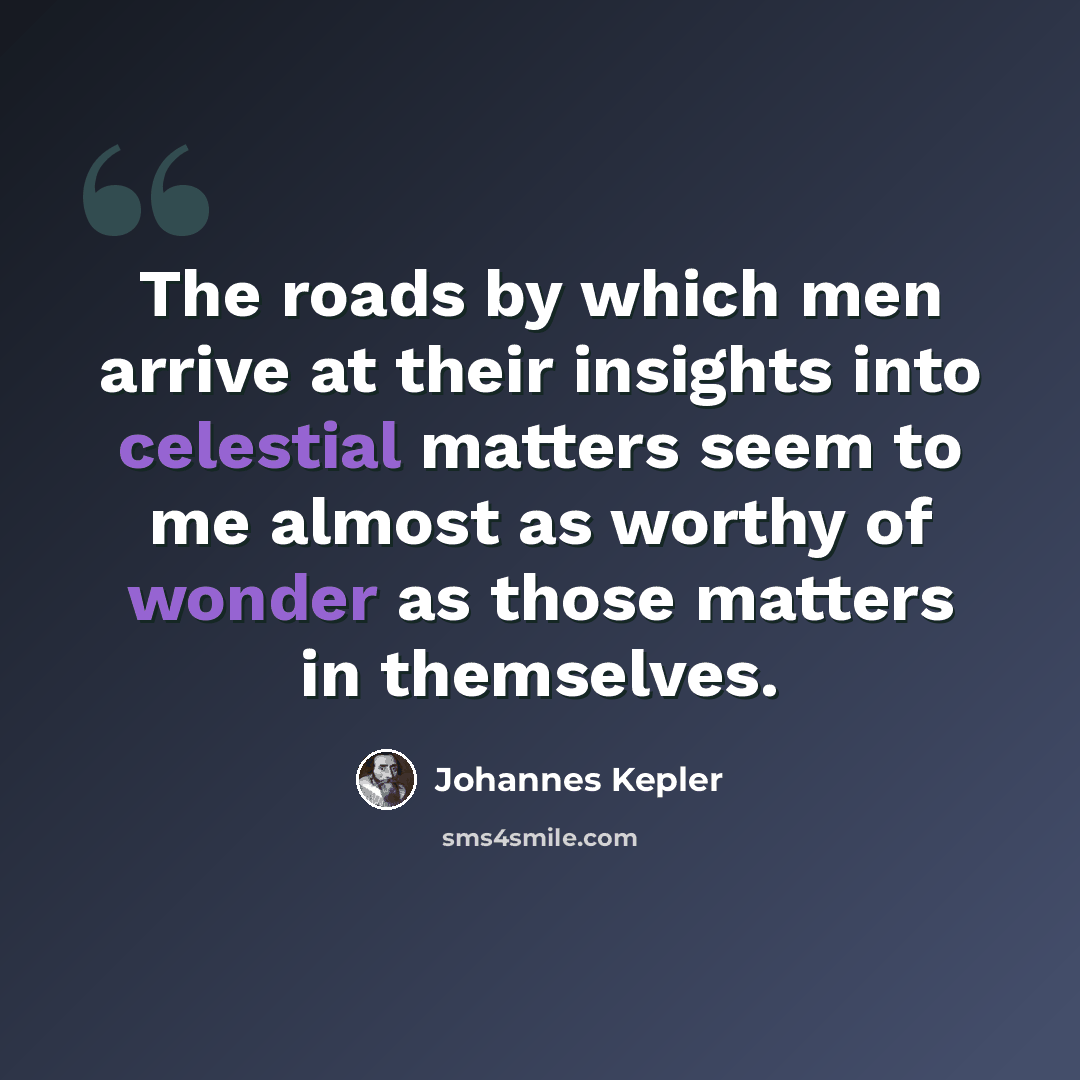 “The roads by which men arrive at their insights into celestial matters seem to me almost as worthy of wonder as those matters in themselves.” quote by Johannes Kepler