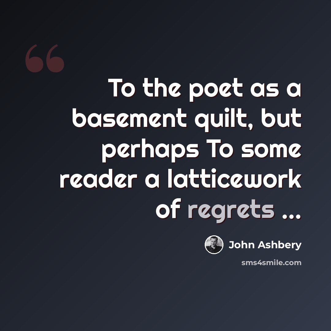 “To the poet as a basement quilt, but perhaps To some reader a latticework of regrets ...” quote by John Ashbery