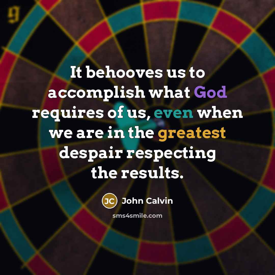 “It behooves us to accomplish what God requires of us, even when we are in the greatest despair respecting the results.” quote by John Calvin