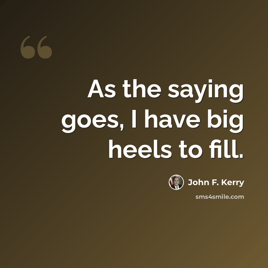 “As the saying goes, I have big heels to fill.” quote by John F. Kerry