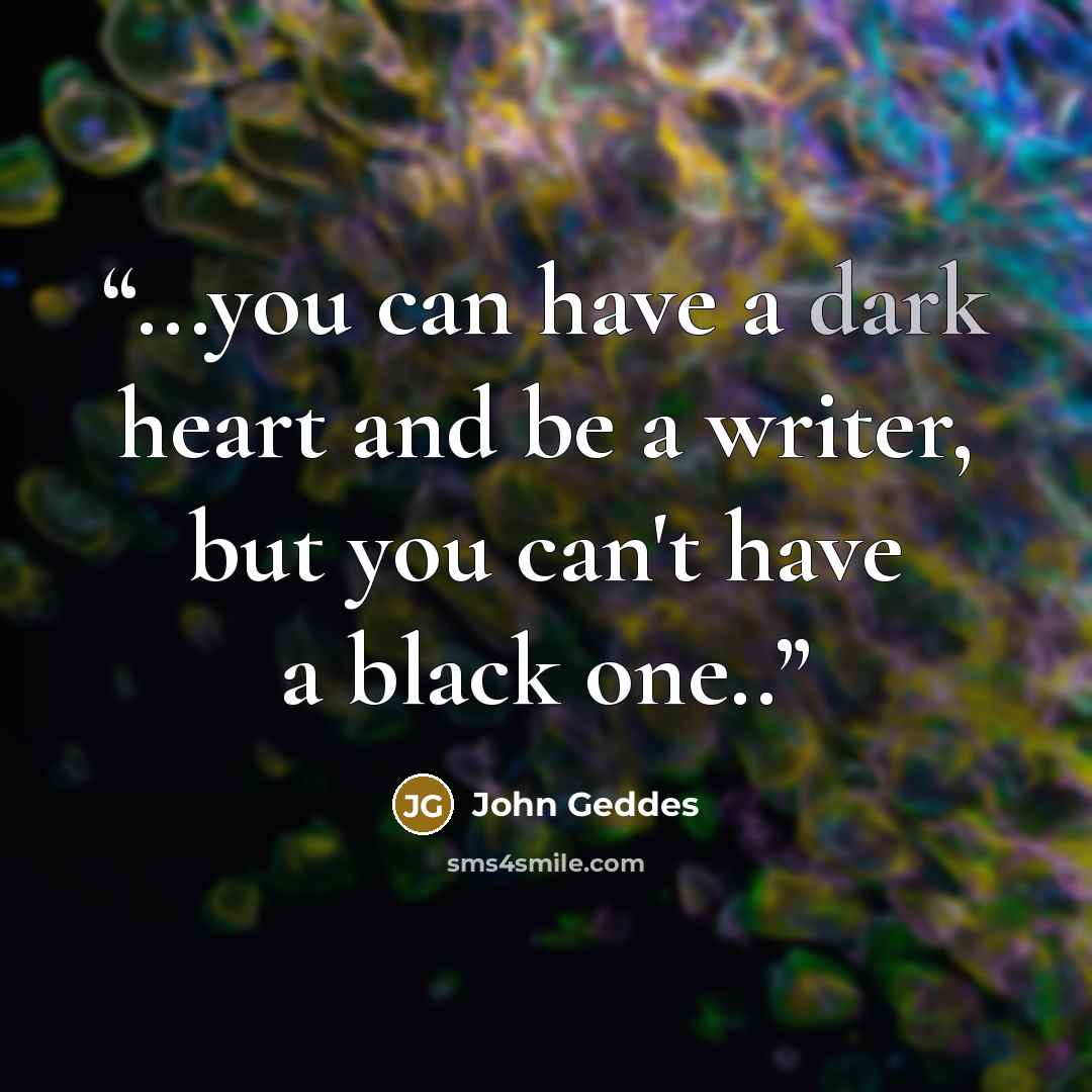 “...you can have a dark heart and be a writer, but you can't have a black one..” quote by John Geddes