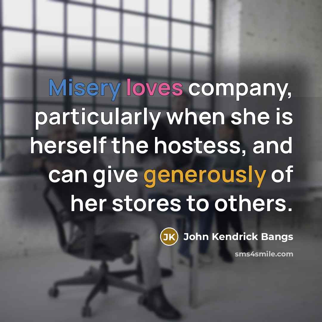 “Misery loves company, particularly when she is herself the hostess, and can give generously of her stores to others.” quote by John Kendrick Bangs
