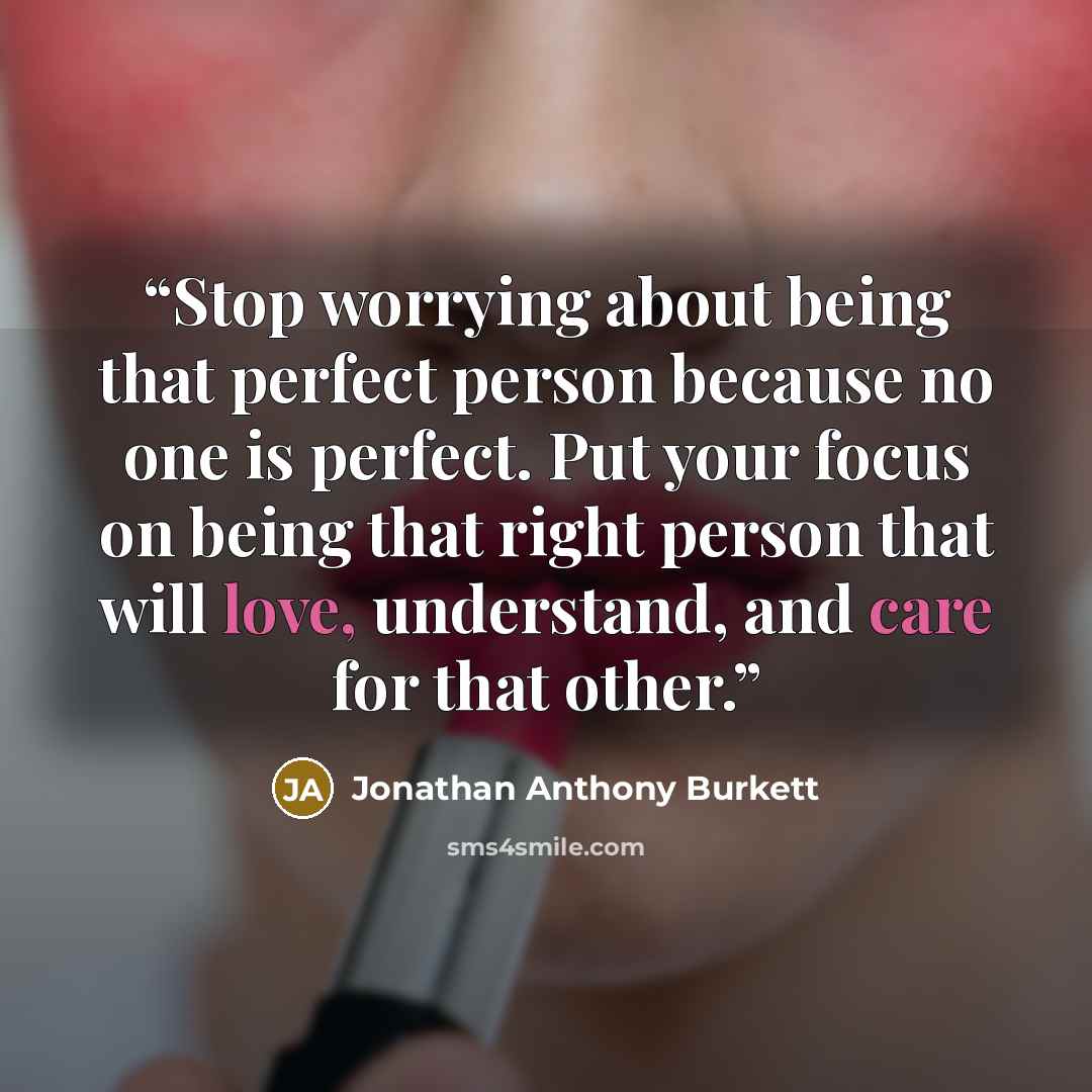 “Stop worrying about being that perfect person because no one is perfect. Put your focus on being that right person that will love, understand, and care for that other.” quote by Jonathan Anthony Burkett