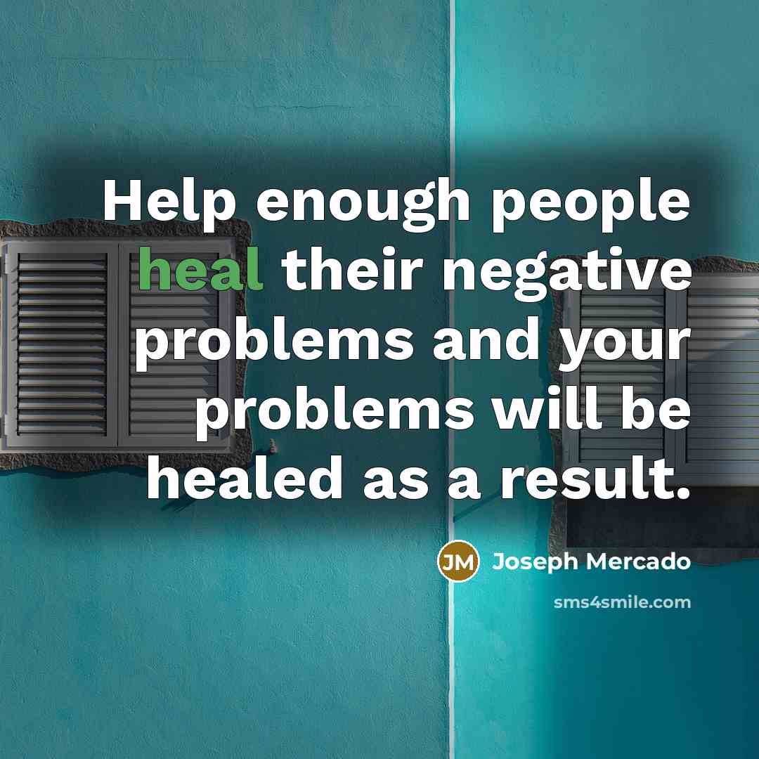 “Help enough people heal their negative problems and your problems will be healed as a result.” quote by Joseph Mercado