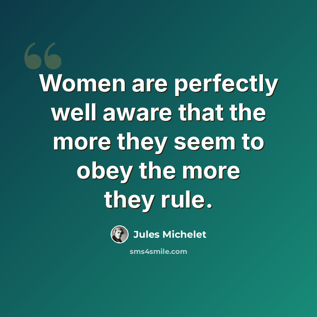 “Women are perfectly well aware that the more they seem to obey the more they rule.” quote by Jules Michelet