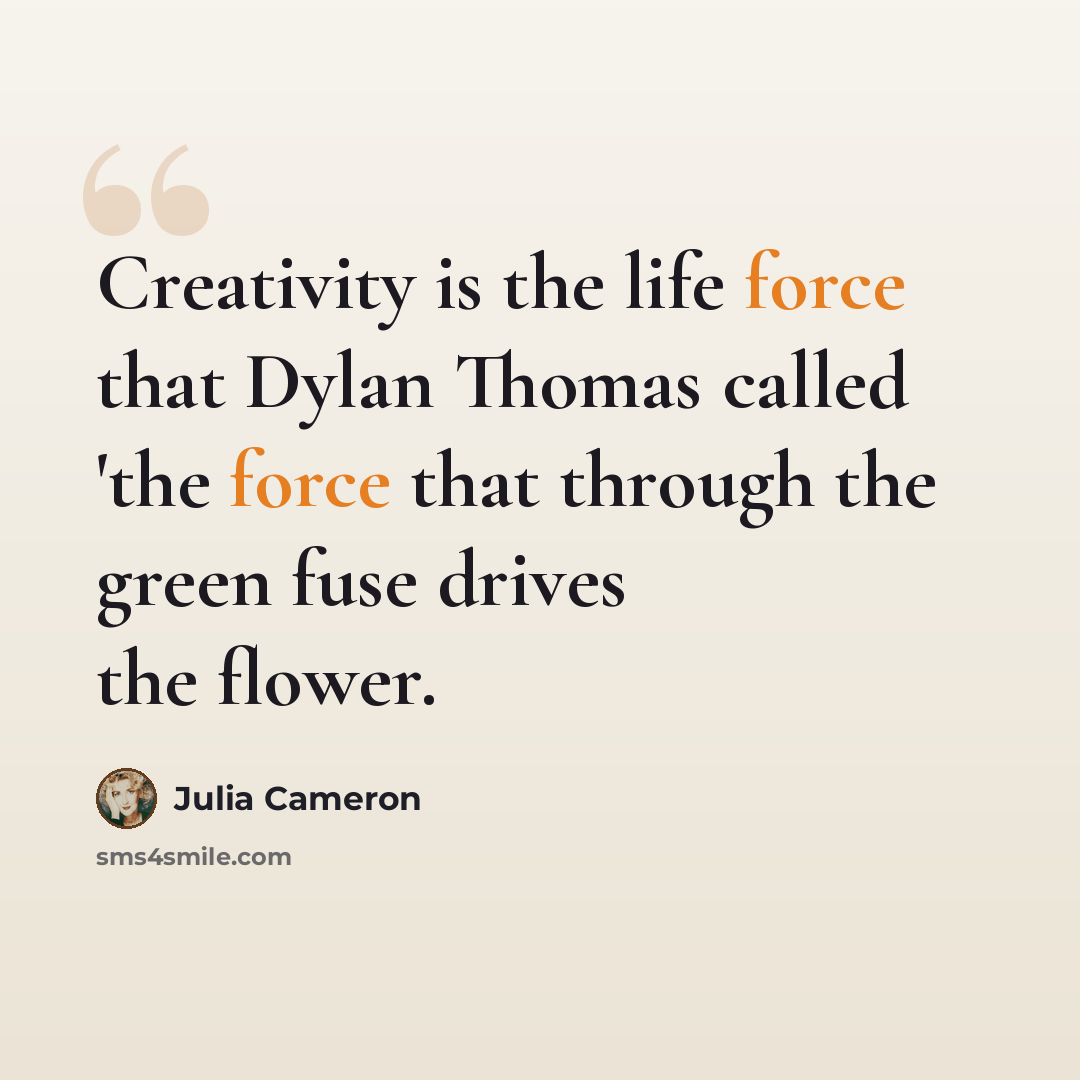 “Creativity is the life force that Dylan Thomas called 'the force that through the green fuse drives the flower.” quote by Julia Cameron