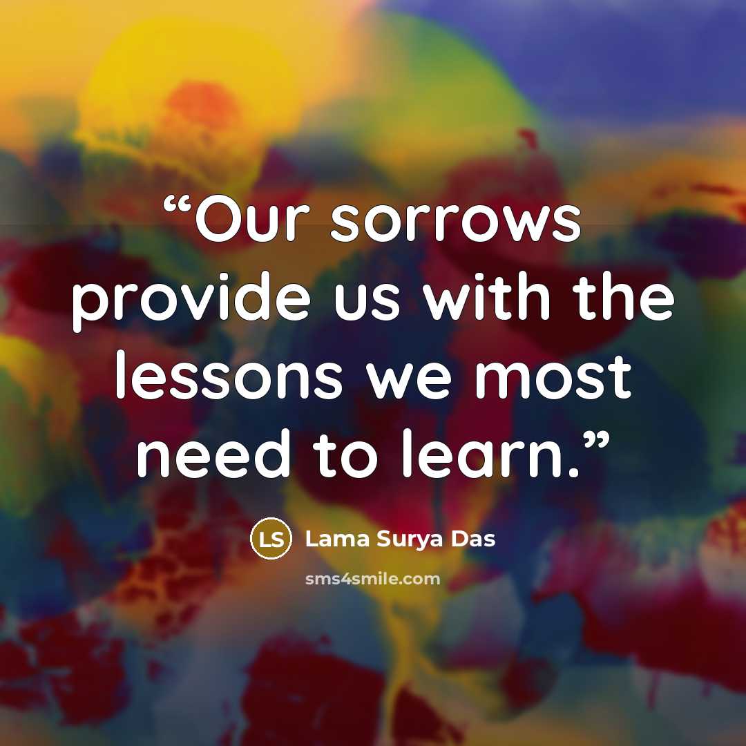 “Our sorrows provide us with the lessons we most need to learn.” quote by Lama Surya Das