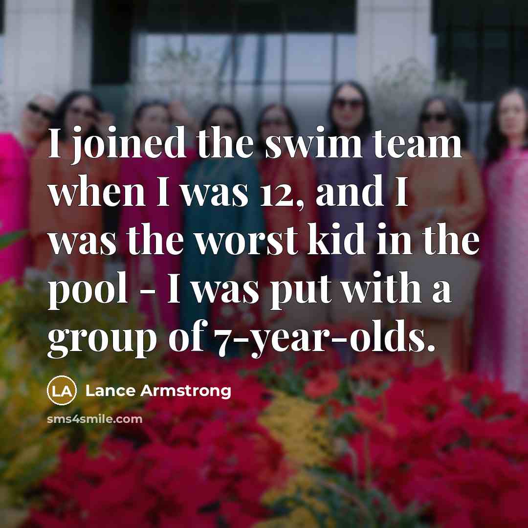 “I joined the swim team when I was 12, and I was the worst kid in the pool - I was put with a group of 7-year-olds.” quote by Lance Armstrong