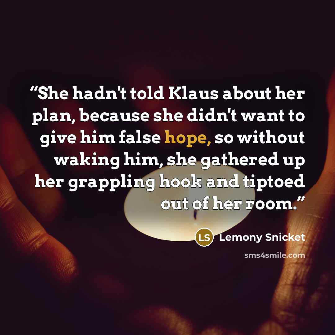 “She hadn't told Klaus about her plan, because she didn't want to give him false hope, so without waking him, she gathered up her grappling hook and tiptoed out of her room.” quote by Lemony Snicket