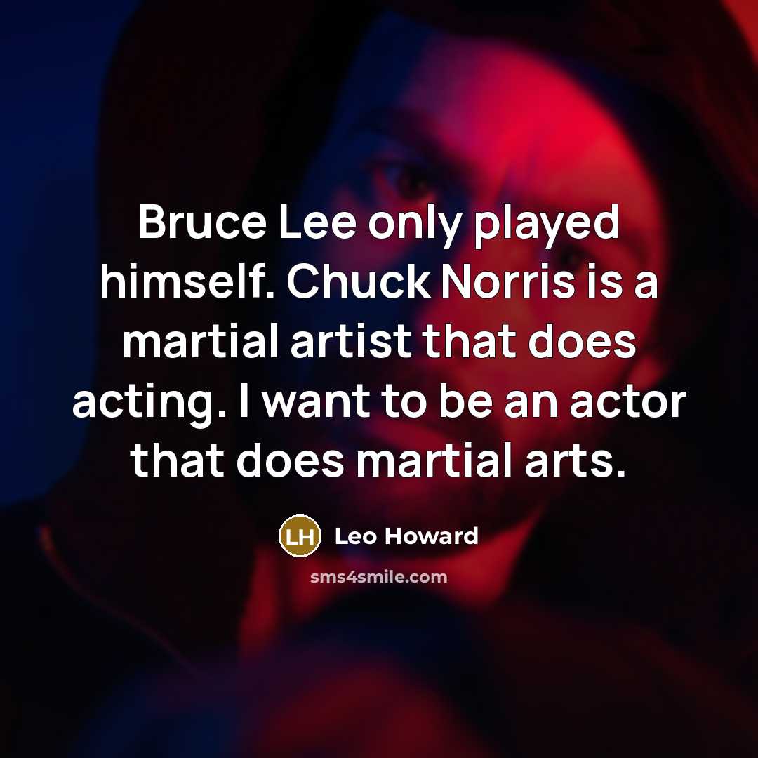 “Bruce Lee only played himself. Chuck Norris is a martial artist that does acting. I want to be an actor that does martial arts.” quote by Leo Howard