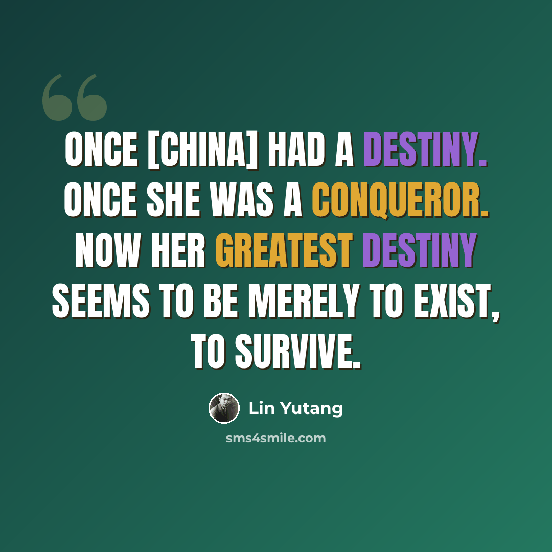 “Once [China] had a destiny. Once she was a conqueror. Now her greatest destiny seems to be merely to exist, to survive.” quote by Lin Yutang