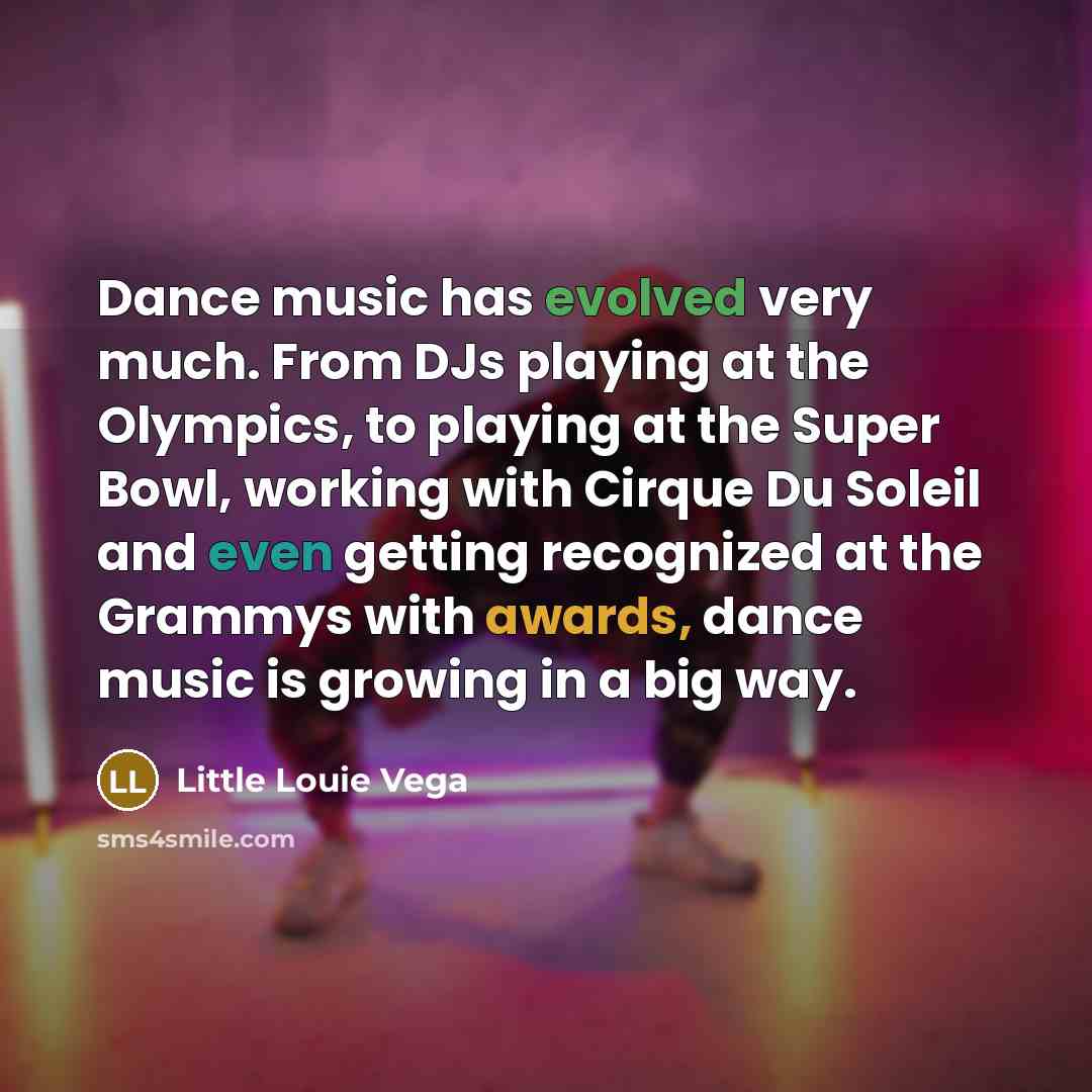 “Dance music has evolved very much. From DJs playing at the Olympics, to playing at the Super Bowl, working with Cirque Du Soleil and even getting recognized at the Grammys with awards, dance music is growing in a big way.” quote by Little Louie Vega