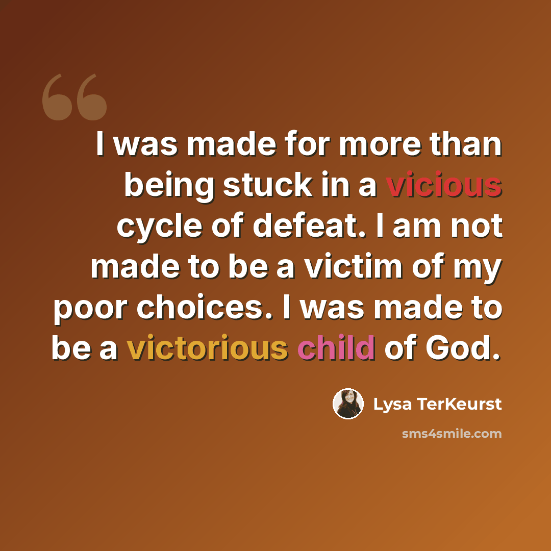 “I was made for more than being stuck in a vicious cycle of defeat. I am not made to be a victim of my poor choices. I was made to be a victorious child of God.” quote by Lysa TerKeurst