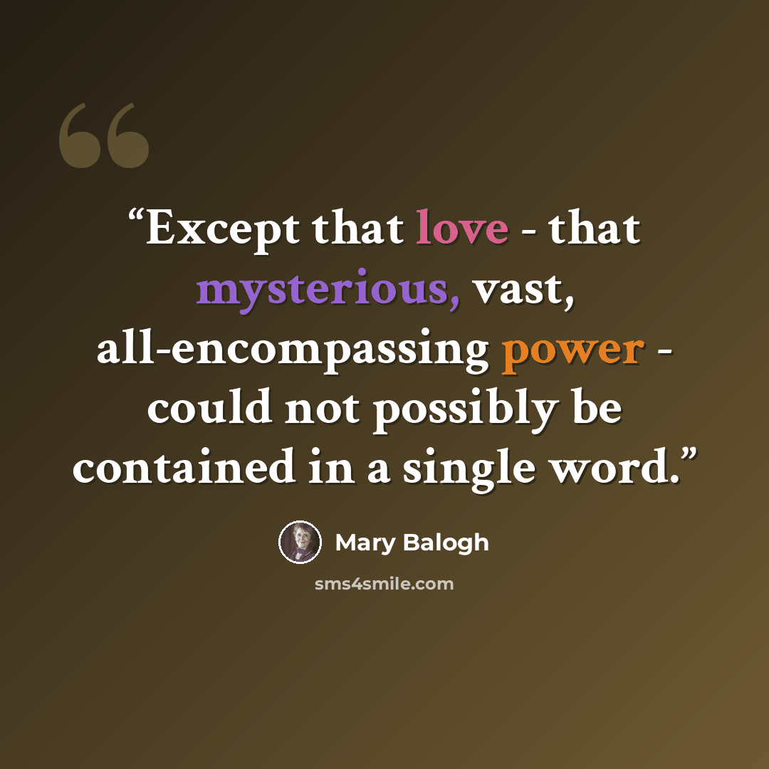 “Except that love - that mysterious, vast, all-encompassing power - could not possibly be contained in a single word.” quote by Mary Balogh