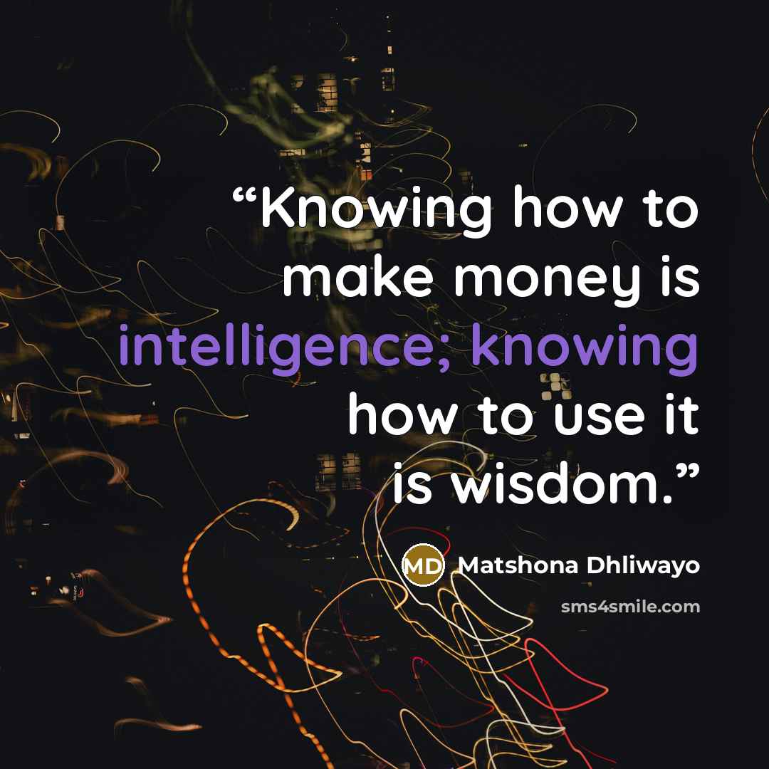 “Knowing how to make money is intelligence; knowing how to use it is wisdom.” quote by Matshona Dhliwayo