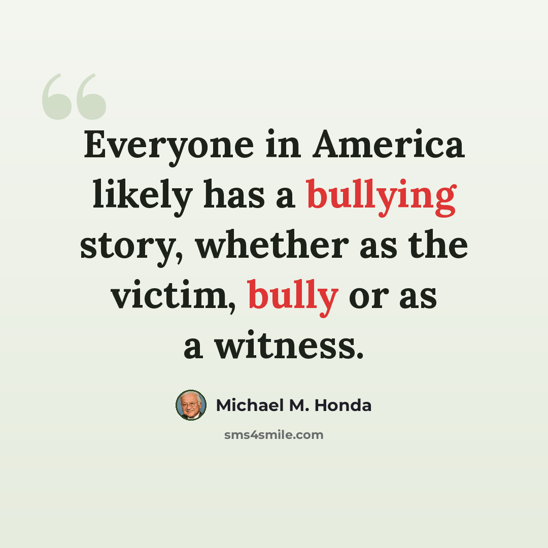 “Everyone in America likely has a bullying story, whether as the victim, bully or as a witness.” quote by Michael M. Honda