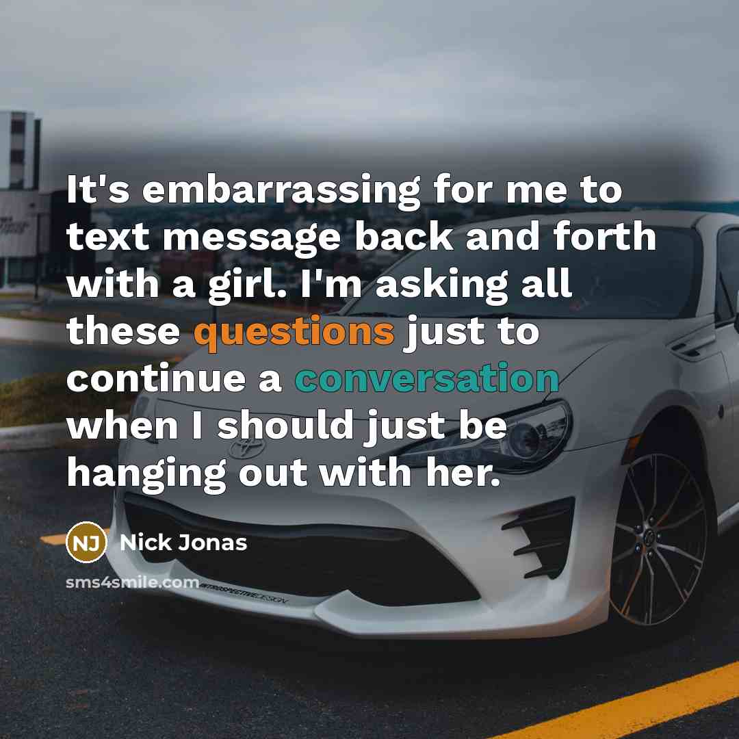 “It's embarrassing for me to text message back and forth with a girl. I'm asking all these questions just to continue a conversation when I should just be hanging out with her.” quote by Nick Jonas
