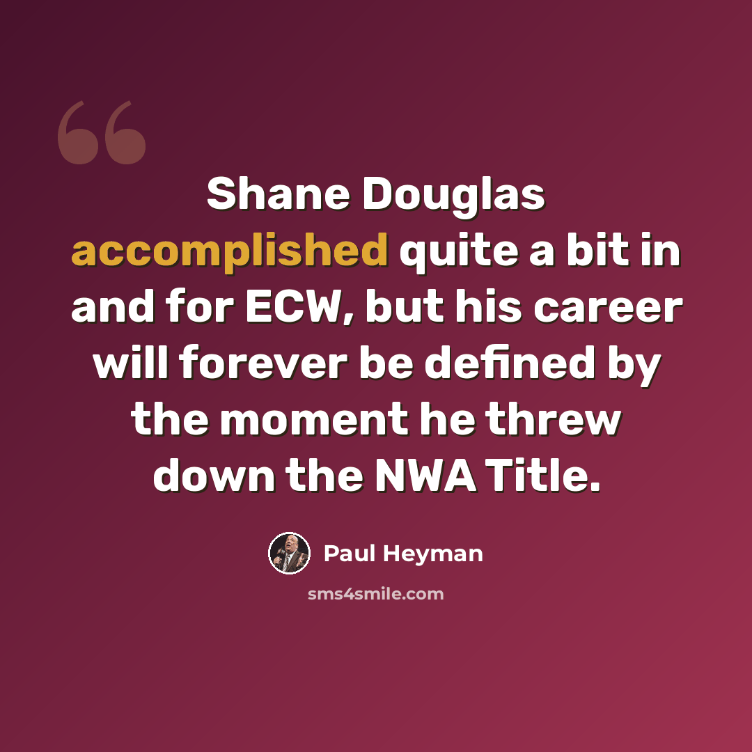 “Shane Douglas accomplished quite a bit in and for ECW, but his career will forever be defined by the moment he threw down the NWA Title.” quote by Paul Heyman