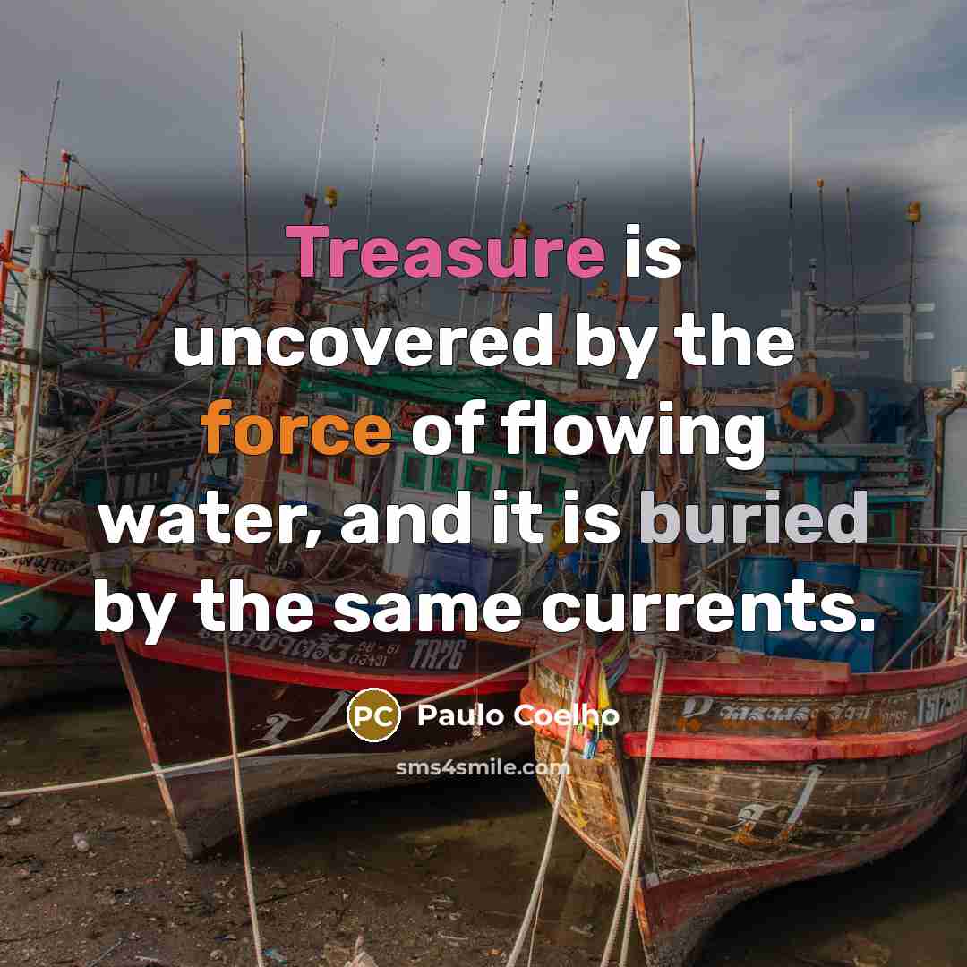 “Treasure is uncovered by the force of flowing water, and it is buried by the same currents.” quote by Paulo Coelho