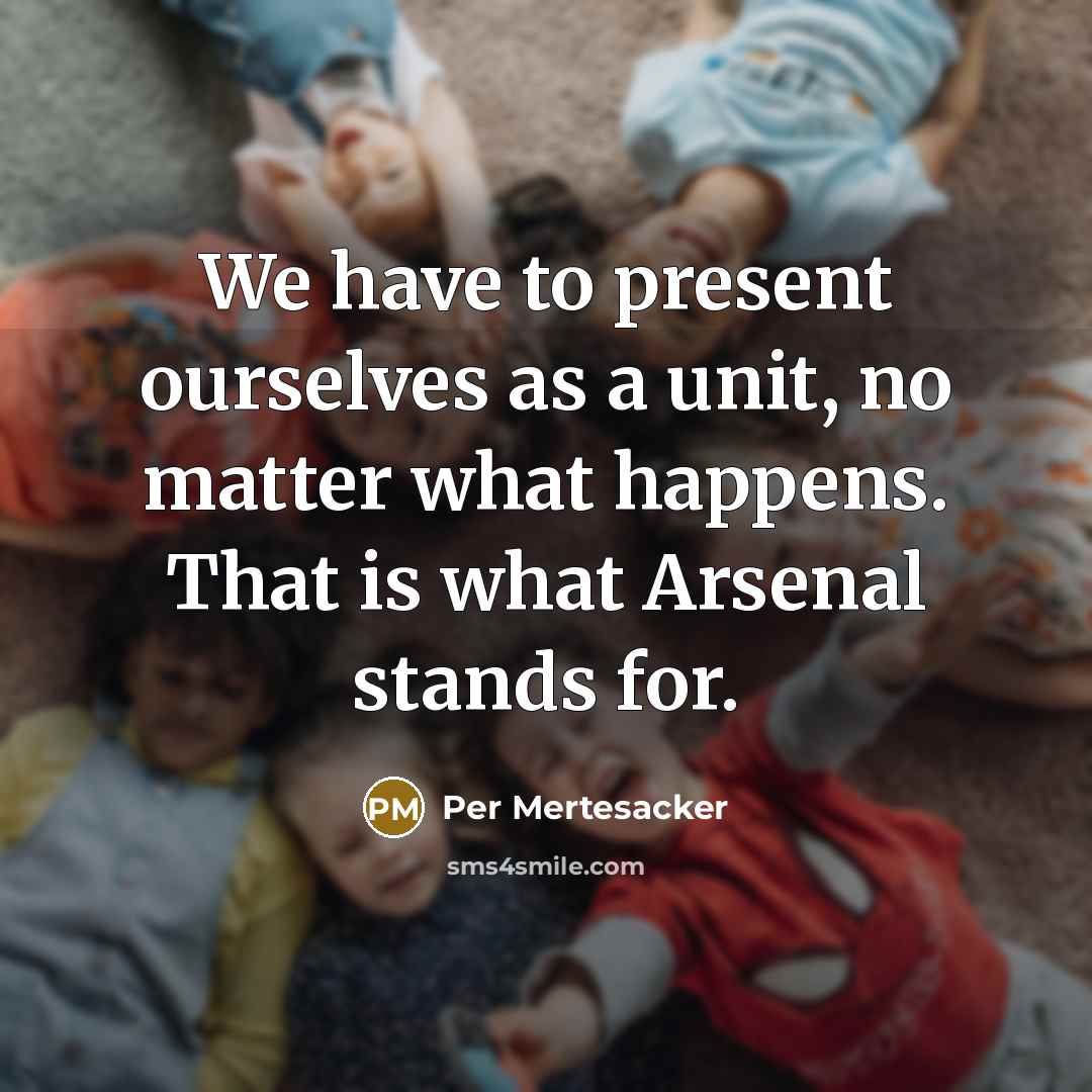“We have to present ourselves as a unit, no matter what happens. That is what Arsenal stands for.” quote by Per Mertesacker
