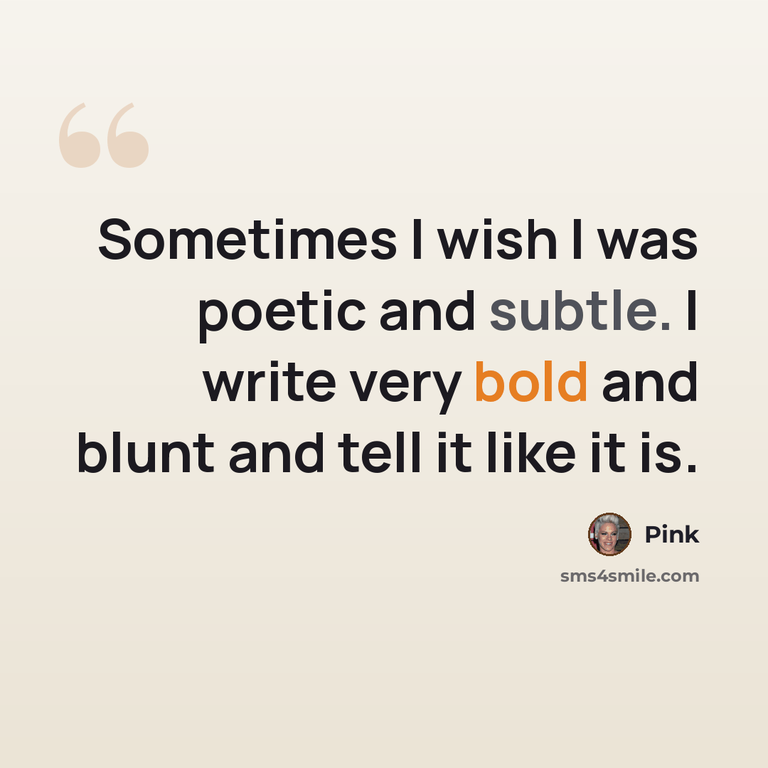 “Sometimes I wish I was poetic and subtle. I write very bold and blunt and tell it like it is.” quote by Pink