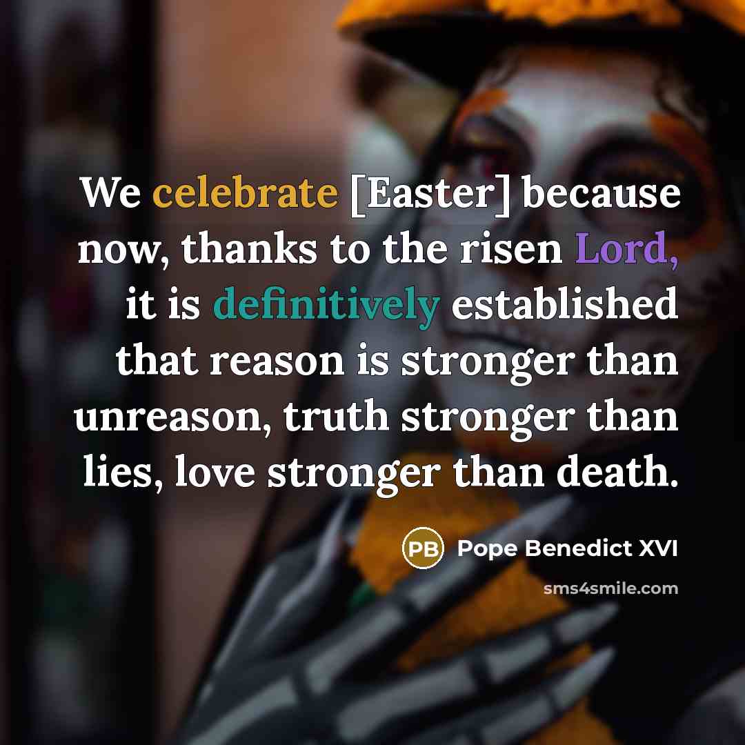 “We celebrate [Easter] because now, thanks to the risen Lord, it is definitively established that reason is stronger than unreason, truth stronger than lies, love stronger than death.” quote by Pope Benedict XVI