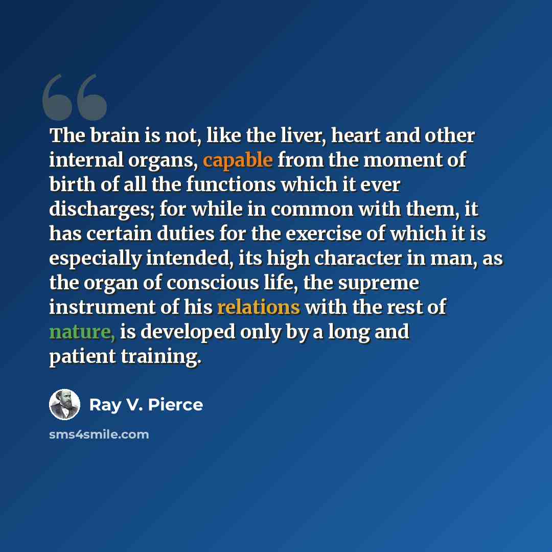 “The brain is not, like the liver, heart and other internal organs, capable from the moment of birth of all the functions which it ever discharges; for while in common with them, it has certain duties for the exercise of which it is especially intended, its high character in man, as the organ of…” quote by Ray V. Pierce