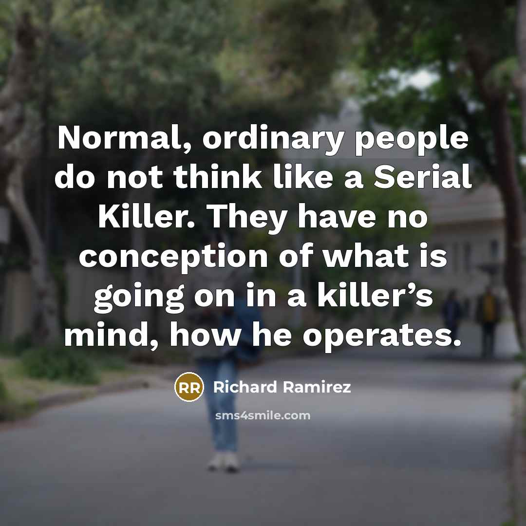 “Normal, ordinary people do not think like a Serial Killer. They have no conception of what is going on in a killer’s mind, how he operates.” quote by Richard Ramirez