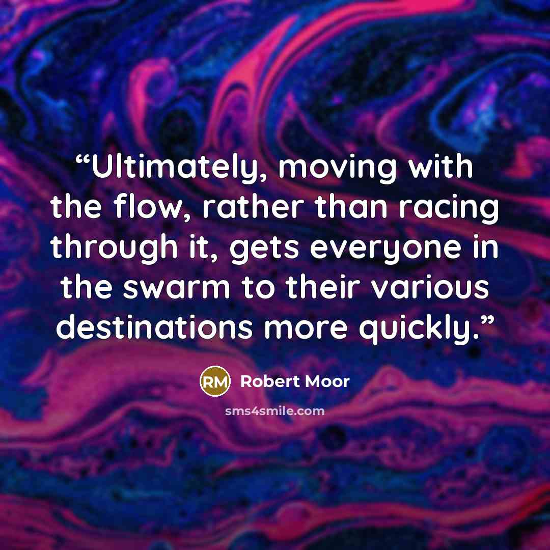 “Ultimately, moving with the flow, rather than racing through it, gets everyone in the swarm to their various destinations more quickly.” quote by Robert Moor