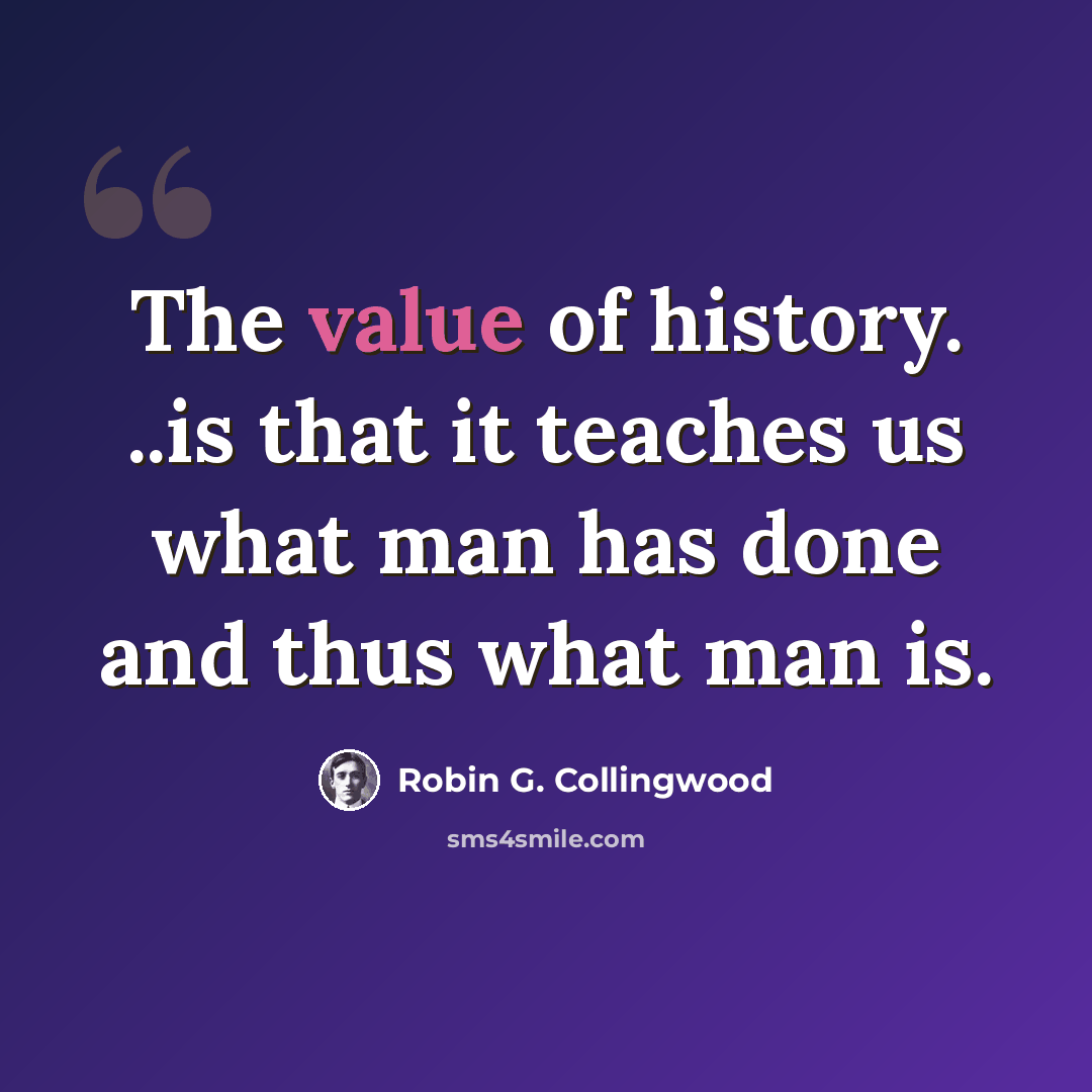 “The value of history. ..is that it teaches us what man has done and thus what man is.” quote by Robin G. Collingwood