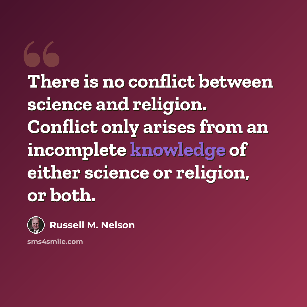 “There is no conflict between science and religion. Conflict only arises from an incomplete knowledge of either science or religion, or both.” quote by Russell M. Nelson