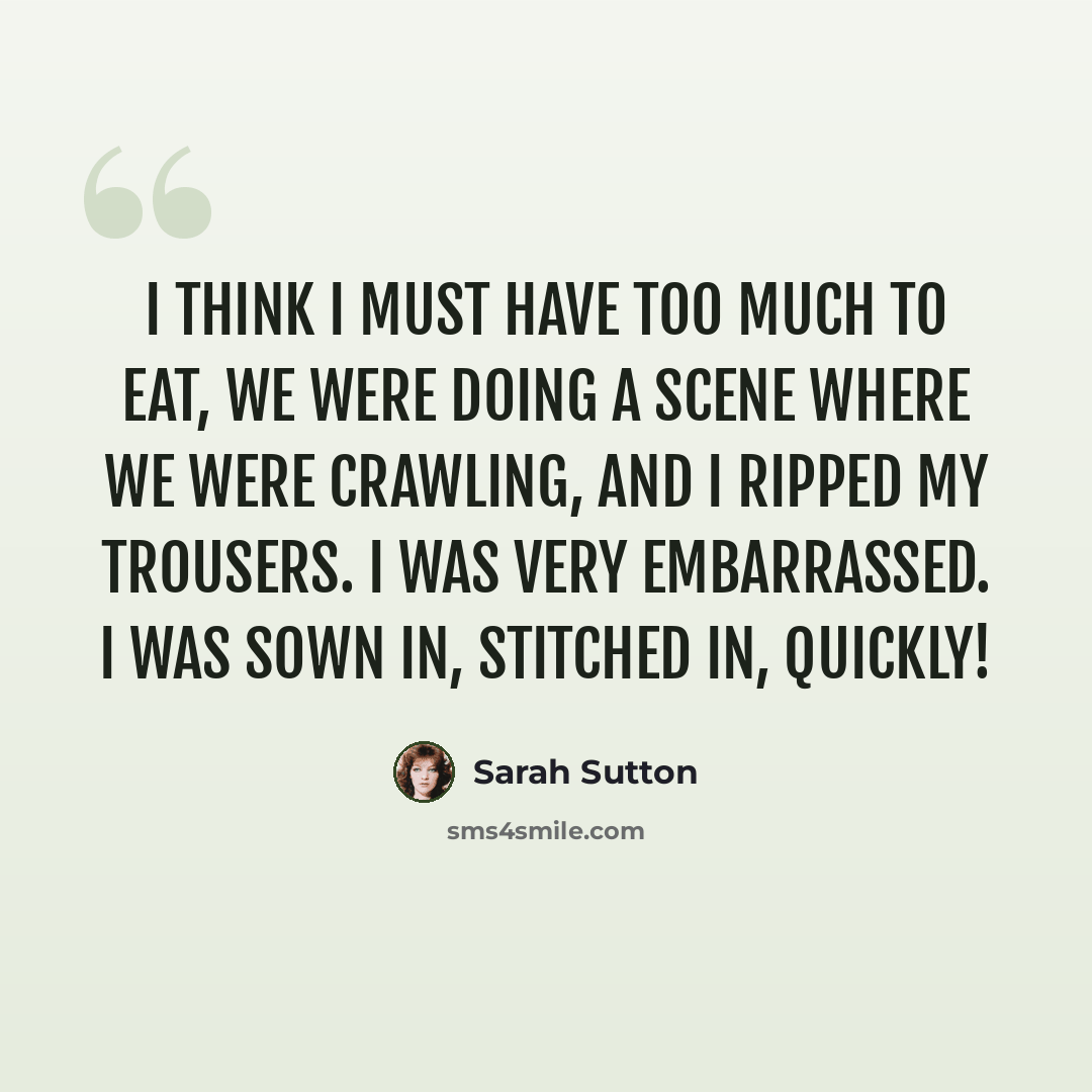 “I think I must have too much to eat, we were doing a scene where we were crawling, and I ripped my trousers. I was very embarrassed. I was sown in, stitched in, quickly!” quote by Sarah Sutton