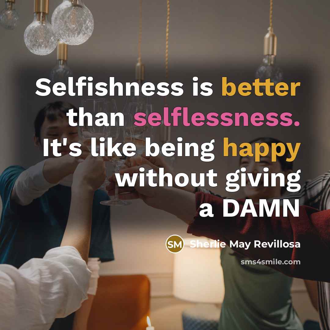 “Selfishness is better than selflessness. It's like being happy without giving a DAMN” quote by Sherlie May Revillosa