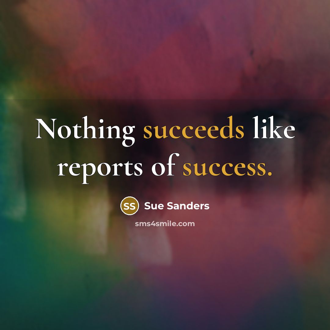 “Nothing succeeds like reports of success.” quote by Sue Sanders