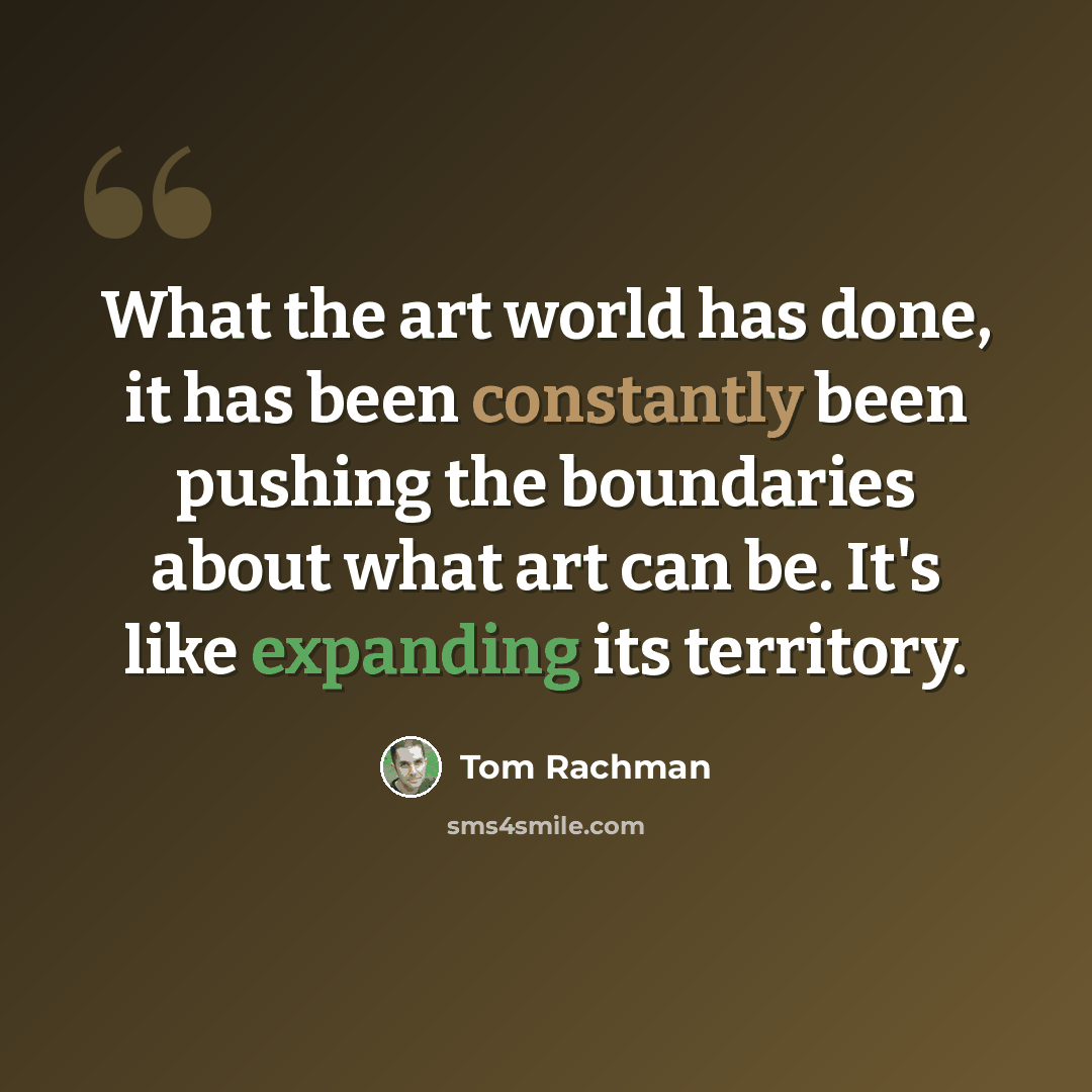 “What the art world has done, it has been constantly been pushing the boundaries about what art can be. It's like expanding its territory.” quote by Tom Rachman