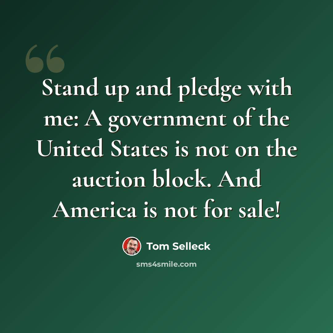“Stand up and pledge with me: A government of the United States is not on the auction block. And America is not for sale!” quote by Tom Selleck
