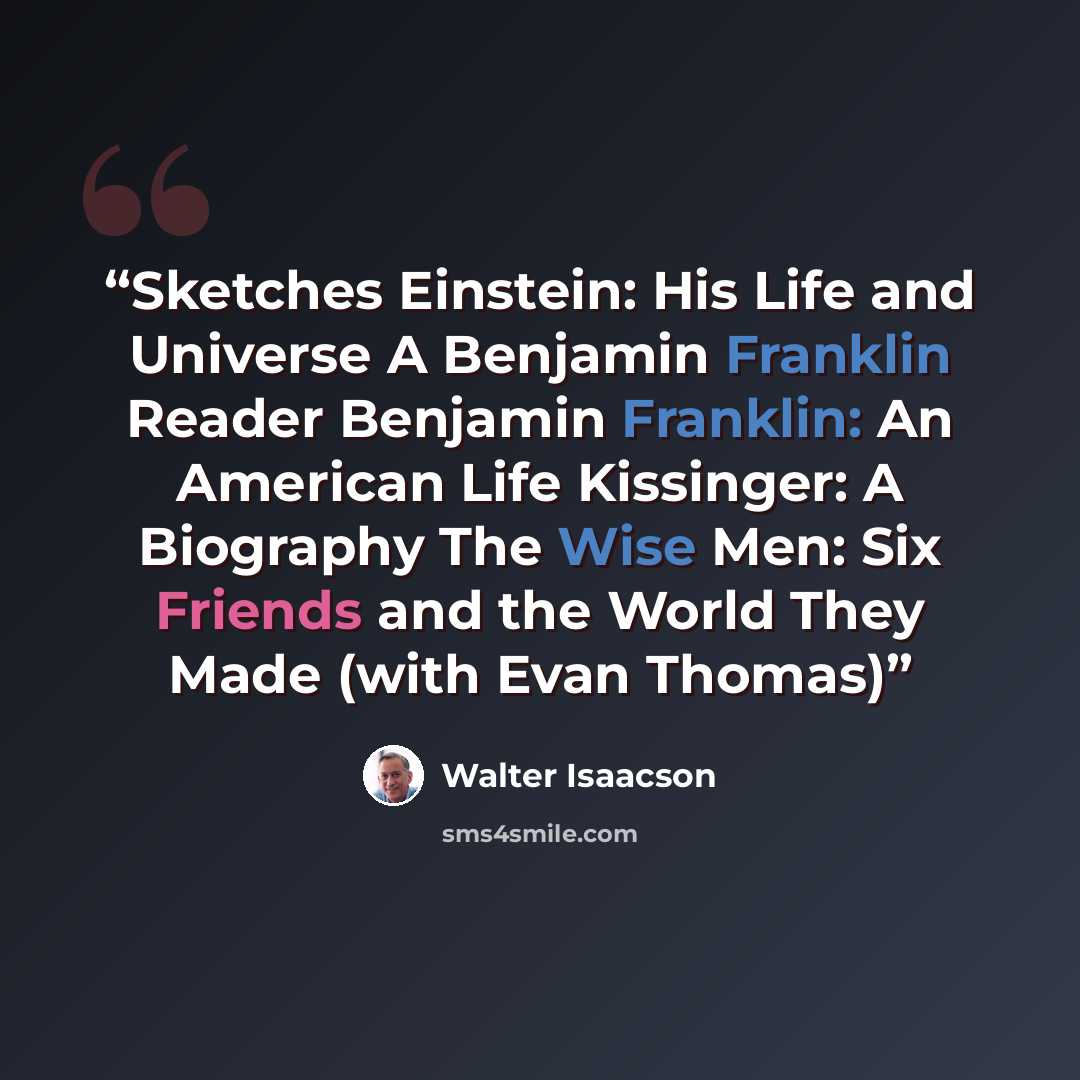 “Sketches Einstein: His Life and Universe A Benjamin Franklin Reader Benjamin Franklin: An American Life Kissinger: A Biography The Wise Men: Six Friends and the World They Made (with Evan Thomas)” quote by Walter Isaacson