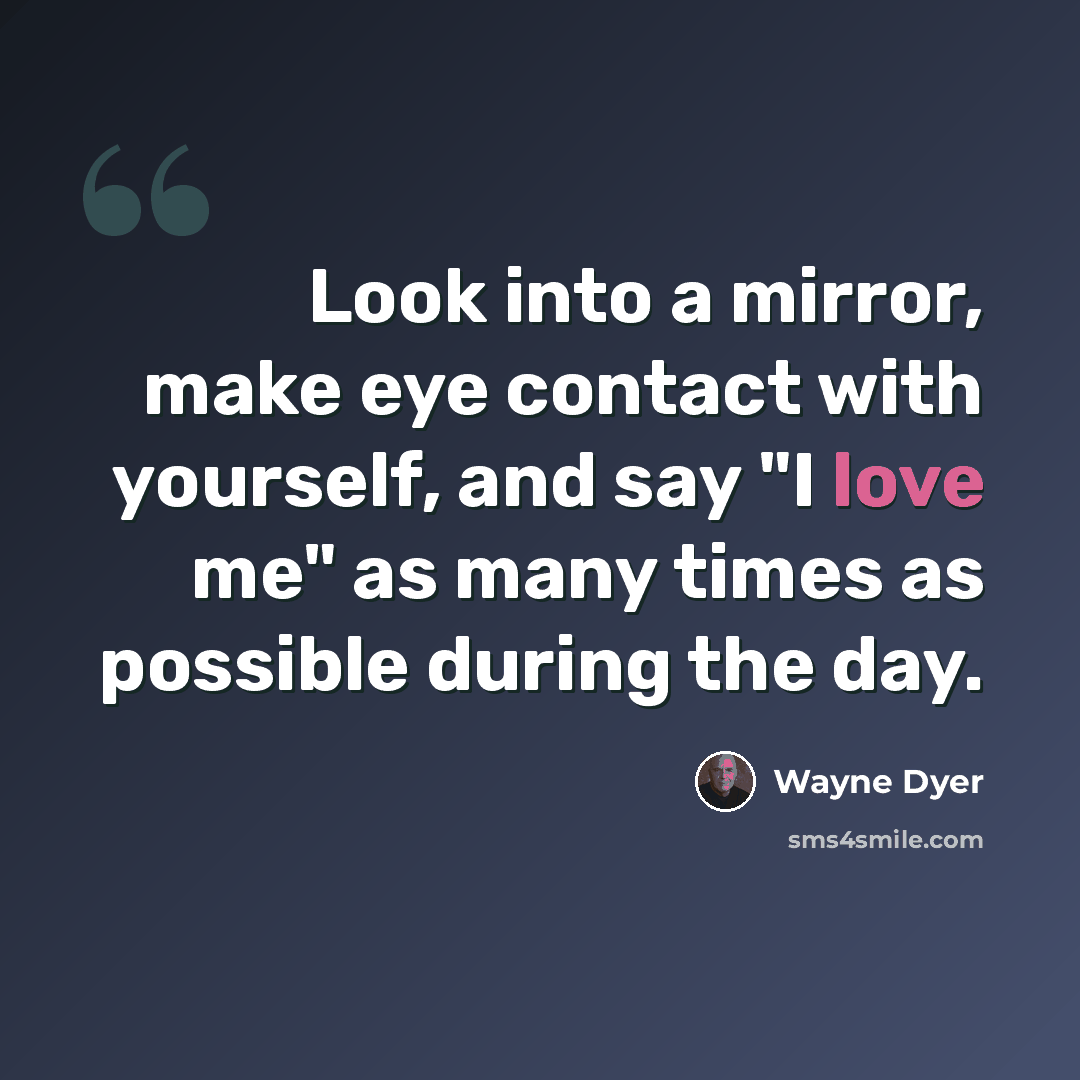 “Look into a mirror, make eye contact with yourself, and say "I love me" as many times as possible during the day.” quote by Wayne Dyer