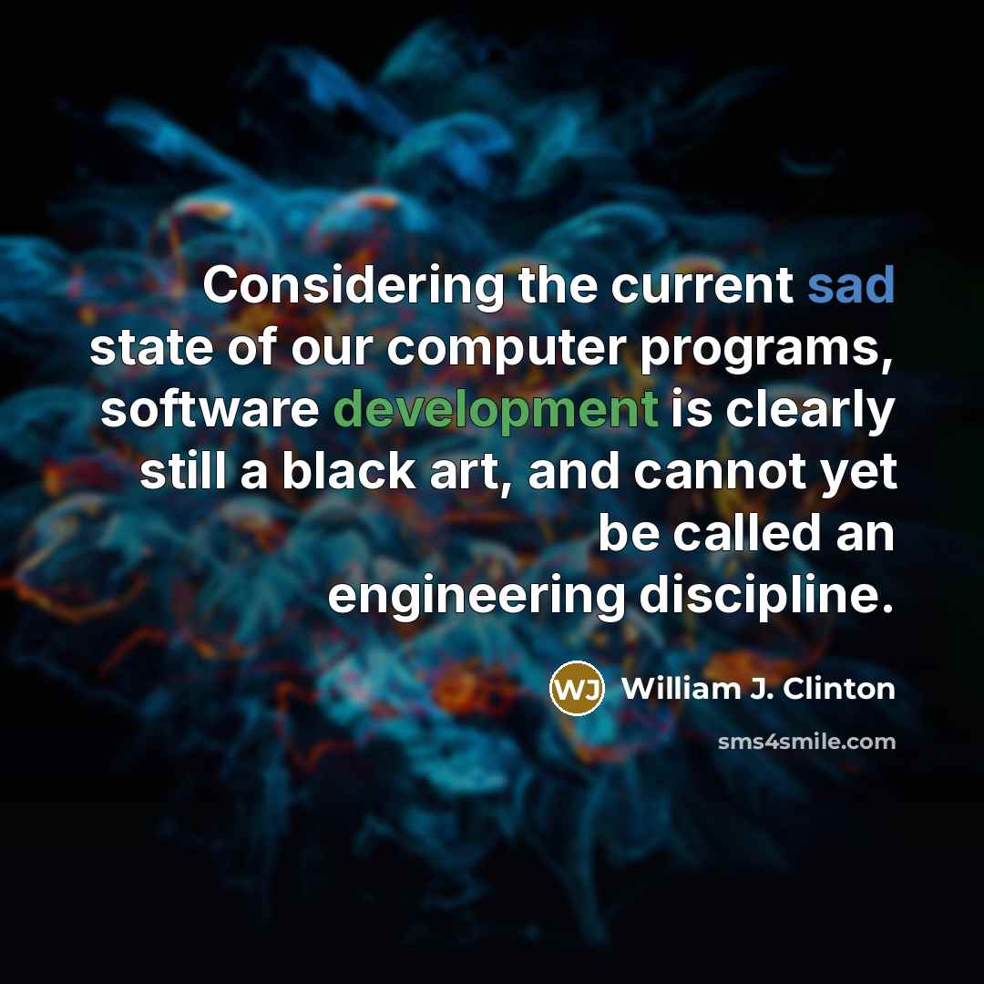 “Considering the current sad state of our computer programs, software development is clearly still a black art, and cannot yet be called an engineering discipline.” quote by William J. Clinton