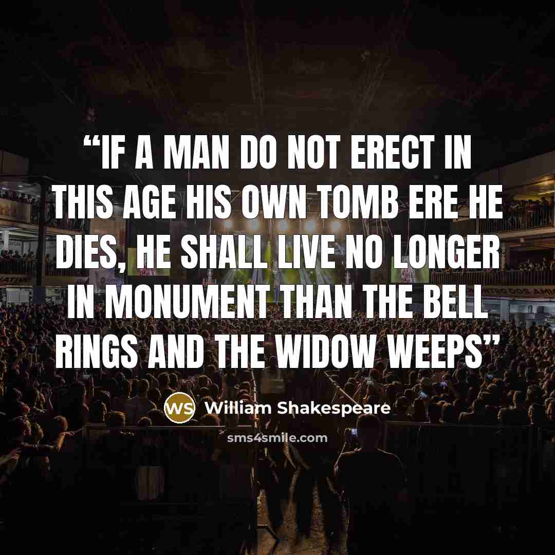 “If a man do not erect in this age his own tomb ere he dies, he shall live no longer in monument than the bell rings and the widow weeps” quote by William Shakespeare