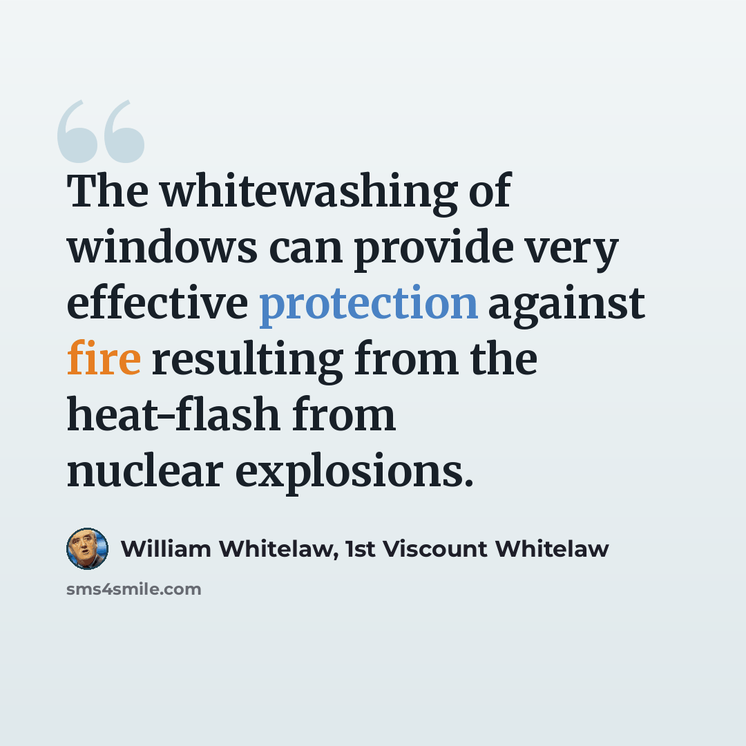 “The whitewashing of windows can provide very effective protection against fire resulting from the heat-flash from nuclear explosions.” quote by William Whitelaw, 1st Viscount Whitelaw